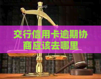 交行信用卡逾期协商应该去哪里