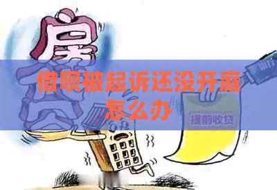 借呗被起诉还没开庭怎么办