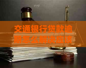 交通银行贷款逾期怎么解决应该怎么办