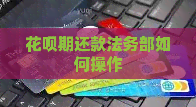 花呗期还款法务部如何操作
