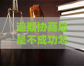 逾期协商总是不成功怎么办及相关问题
