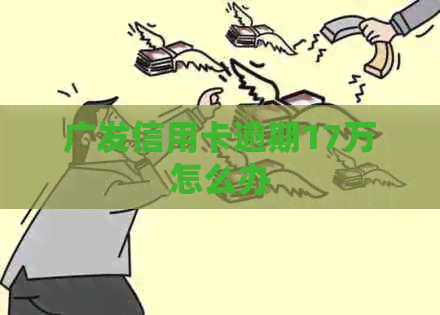 广发信用卡逾期17万怎么办