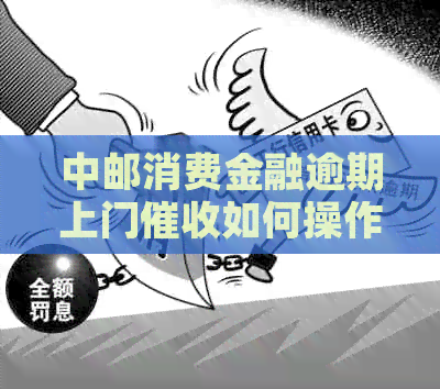 中邮消费金融逾期上门如何操作