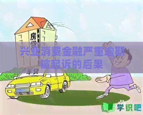 兴业消费金融严重逾期被起诉的后果