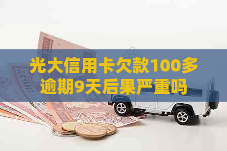 光大信用卡欠款100多逾期9天后果严重吗