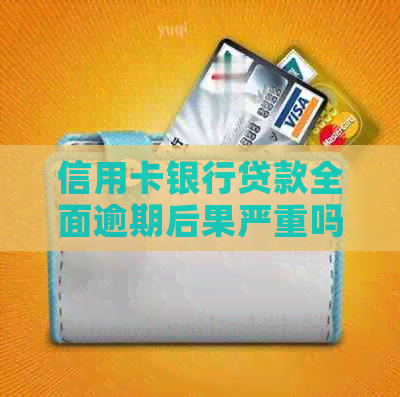 信用卡银行贷款全面逾期后果严重吗