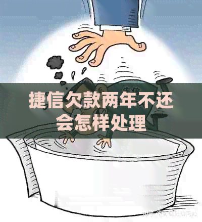 捷信欠款两年不还会怎样处理