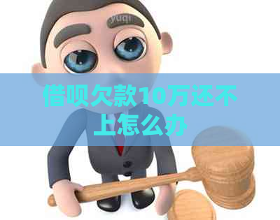 借呗欠款10万还不上怎么办