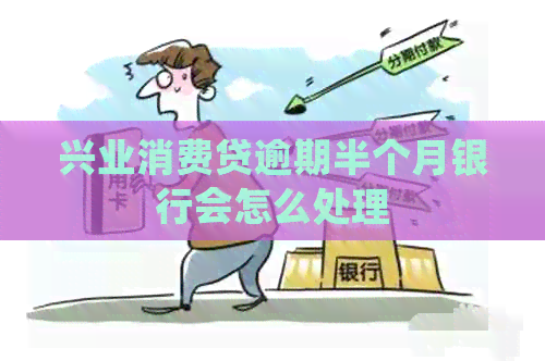 兴业消费贷逾期半个月银行会怎么处理