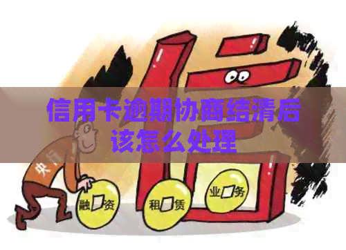信用卡逾期协商结清后该怎么处理