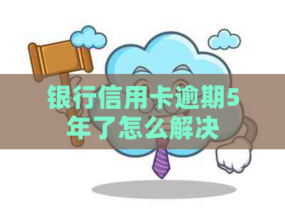 银行信用卡逾期5年了怎么解决
