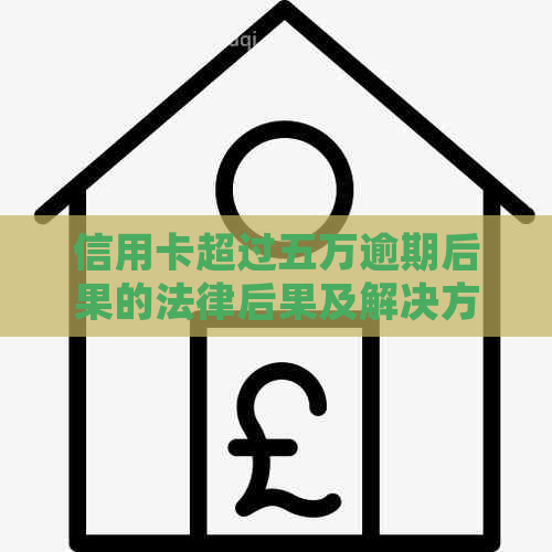 信用卡超过五万逾期后果的法律后果及解决方法