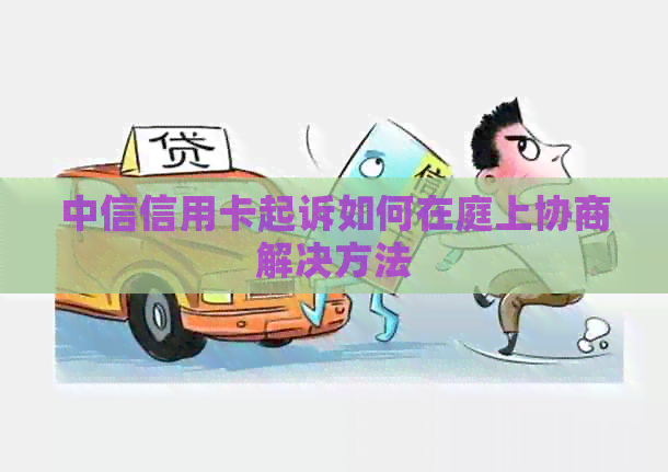 中信信用卡起诉如何在庭上协商解决方法