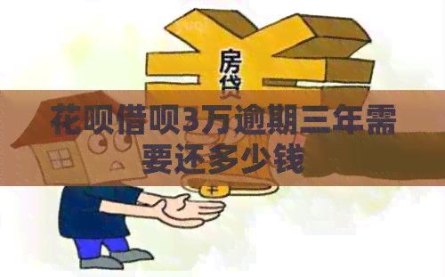花呗借呗3万逾期三年需要还多少钱