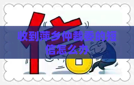 收到萍乡仲裁委的短信怎么办
