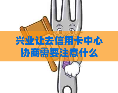 兴业让去信用卡中心协商需要注意什么