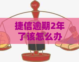 捷信逾期2年了该怎么办