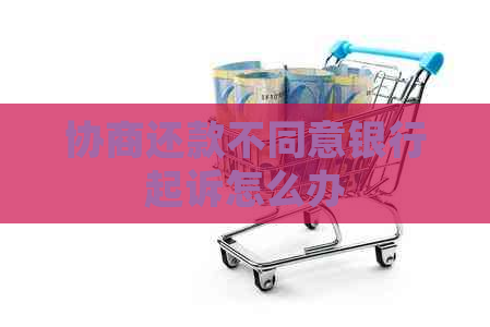 协商还款不同意银行起诉怎么办