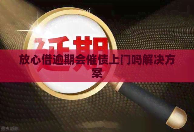放心借逾期会催债上门吗解决方案