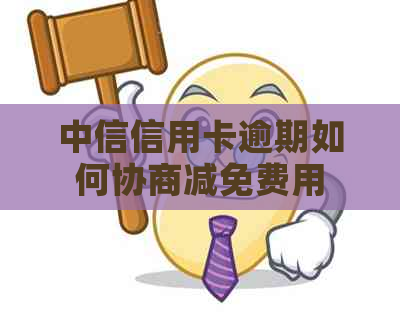 中信信用卡逾期如何协商减免费用