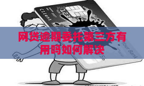 网贷逾期委托第三方有用吗如何解决