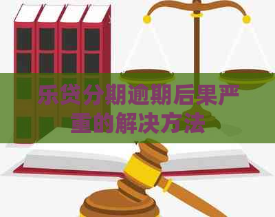 乐贷分期逾期后果严重的解决方法