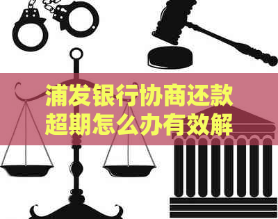浦发银行协商还款超期怎么办有效解决方法