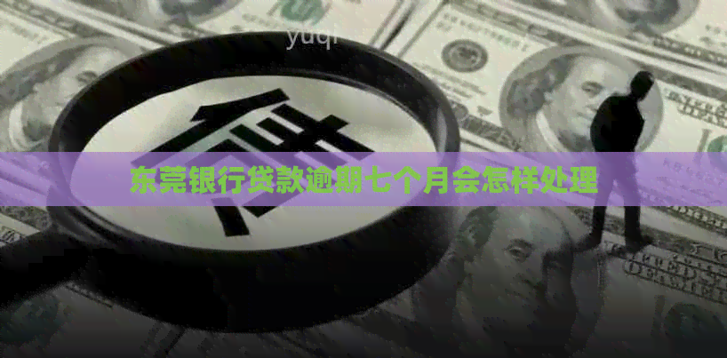 东莞银行贷款逾期七个月会怎样处理