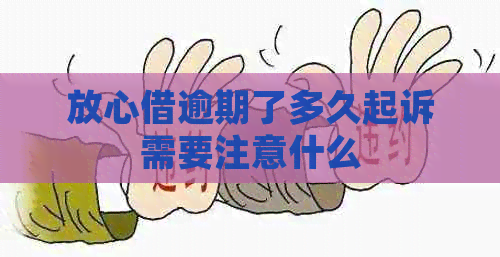 放心借逾期了多久起诉需要注意什么