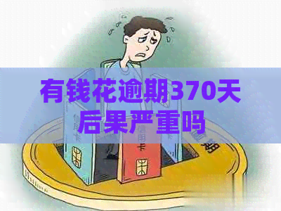 有钱花逾期370天后果严重吗