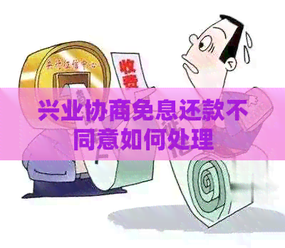 兴业协商免息还款不同意如何处理
