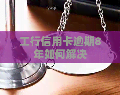 工行信用卡逾期8年如何解决 工行信用卡逾期8年如何解决
