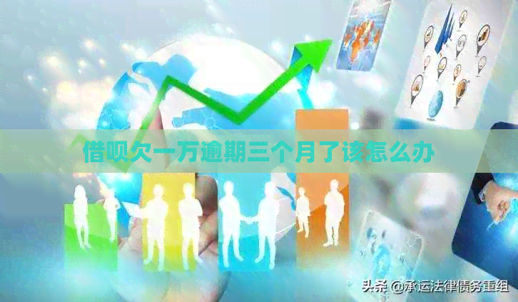 借呗欠一万逾期三个月了该怎么办