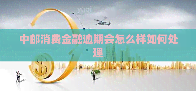 中邮消费金融逾期会怎么样如何处理