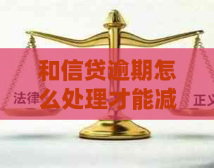 和信贷逾期怎么处理才能减少损失