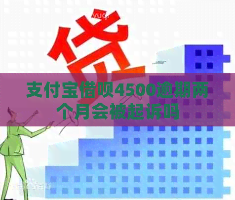 支付宝借呗4500逾期两个月会被起诉吗