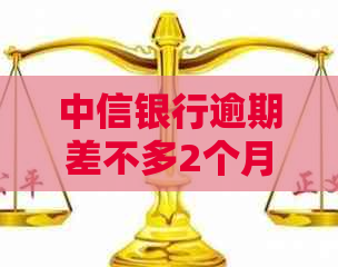 中信银行逾期差不多2个月了怎么办