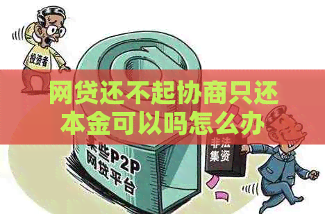 网贷还不起协商只还本金可以吗怎么办