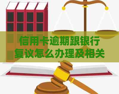 信用卡逾期跟银行复议怎么办理及相关解决方法