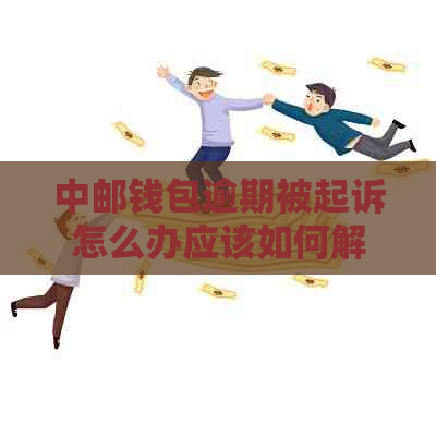 中邮钱包逾期被起诉怎么办应该如何解决