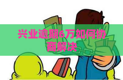 兴业逾期6万如何协商解决