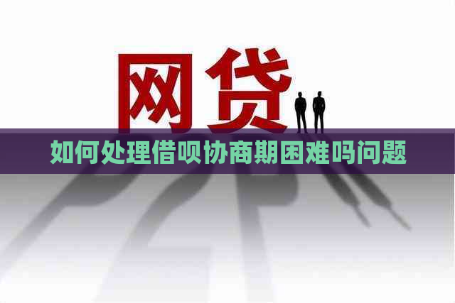 如何处理借呗协商期困难吗问题