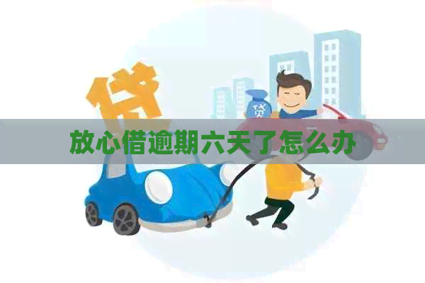 放心借逾期六天了怎么办