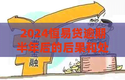 2024恒易贷逾期半年后的后果和处理方式