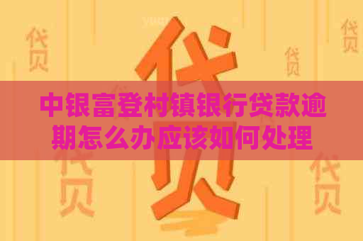 中银富登村镇银行贷款逾期怎么办应该如何处理