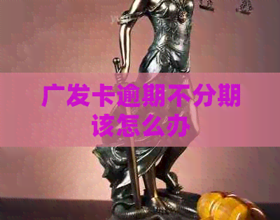 广发卡逾期不分期该怎么办