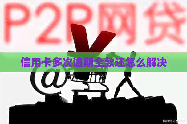 信用卡多次逾期全款还怎么解决