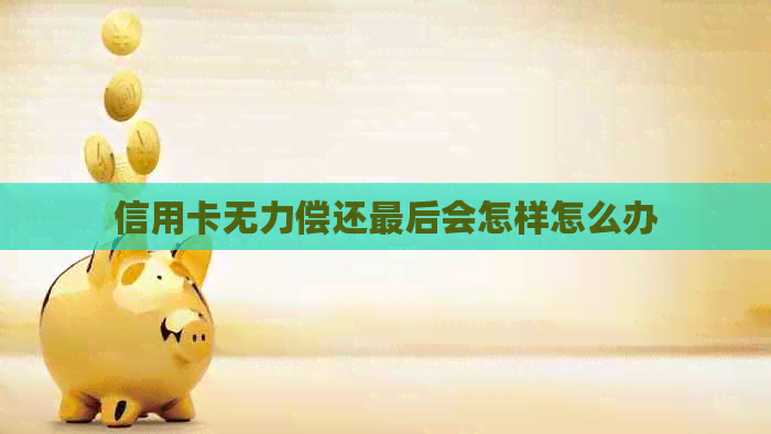 信用卡无力偿还最后会怎样怎么办