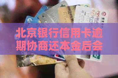 北京银行信用卡逾期协商还本金后会发生什么