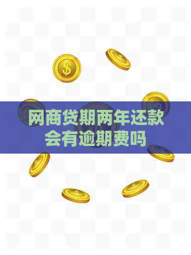网商贷期两年还款会有逾期费吗